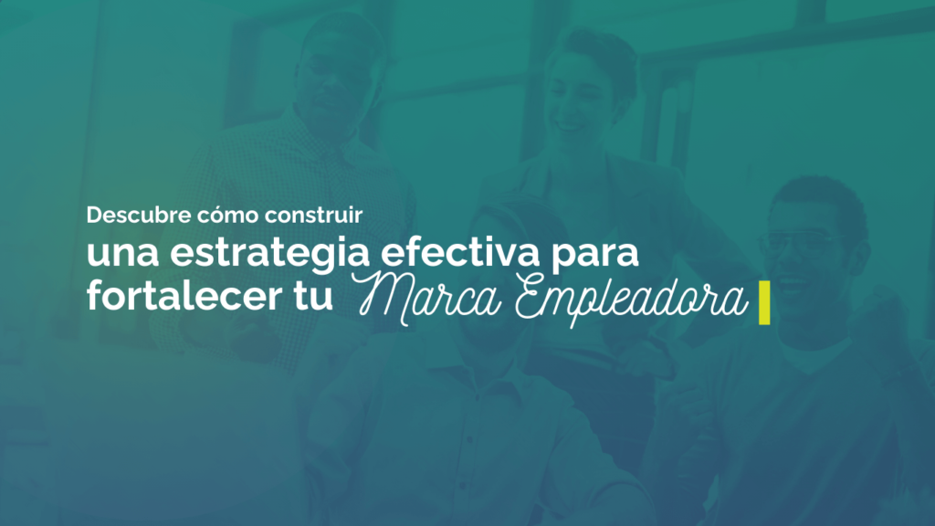 Descubre como Construir una Estrategia efectivas para fortalecer tu marca empleadora
